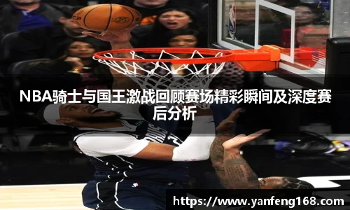 NBA骑士与国王激战回顾赛场精彩瞬间及深度赛后分析