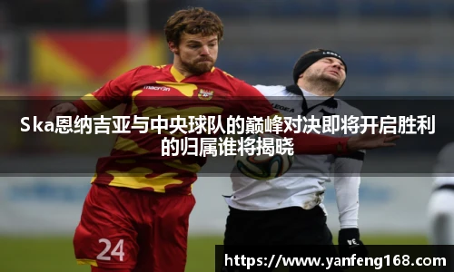 Ska恩纳吉亚与中央球队的巅峰对决即将开启胜利的归属谁将揭晓